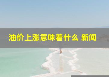 油价上涨意味着什么 新闻